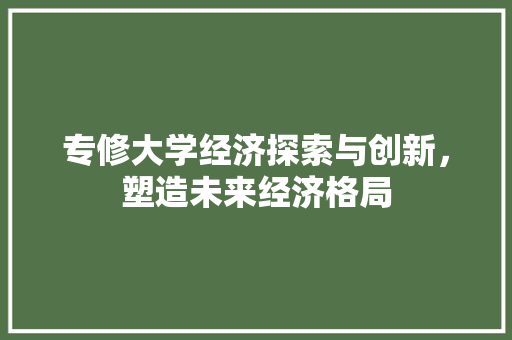 专修大学经济探索与创新,塑造未来经济格局 专修大学经济探索与创新,塑造未来经济格局