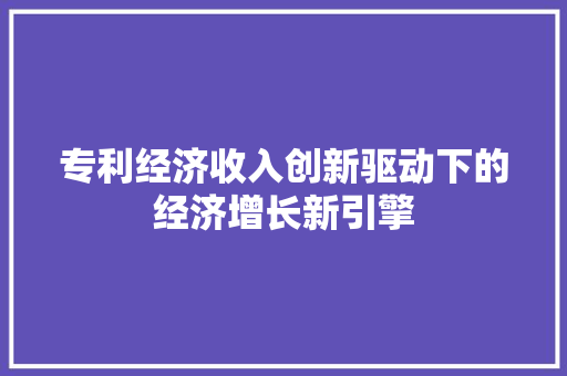 专利经济收入创新驱动下的经济增长新引擎 专利经济收入创新驱动下的经济增长新引擎