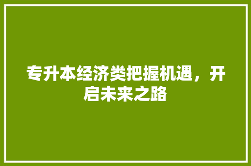 专升本经济类把握机遇,开启未来之路 专升本经济类把握机遇,开启未来之路
