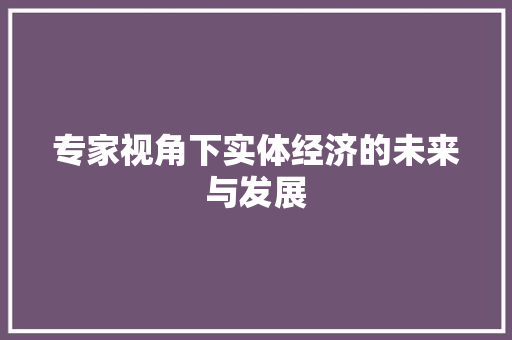 专家视角下实体经济的未来与发展 专家视角下实体经济的未来与发展
