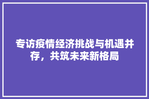 专访疫情经济挑战与机遇并存,共筑未来新格局 专访疫情经济挑战与机遇并存,共筑未来新格局