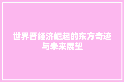 世界晋经济崛起的东方奇迹与未来展望 世界晋经济崛起的东方奇迹与未来展望