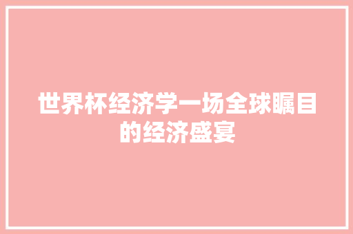 世界杯经济学一场全球瞩目的经济盛宴 世界杯经济学一场全球瞩目的经济盛宴