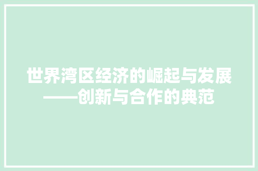 世界湾区经济的崛起与发展——创新与合作的典范 世界湾区经济的崛起与发展——创新与合作的典范