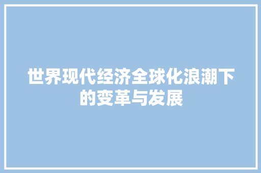 世界现代经济全球化浪潮下的变革与发展 世界现代经济全球化浪潮下的变革与发展