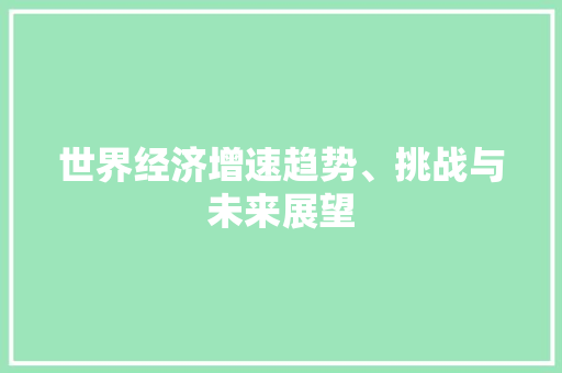 世界经济增速趋势、挑战与未来展望 世界经济增速趋势、挑战与未来展望