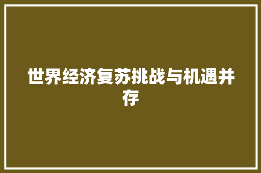 世界经济复苏挑战与机遇并存 世界经济复苏挑战与机遇并存