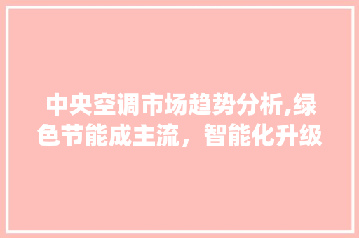 中央空调市场趋势分析,绿色节能成主流，智能化升级加速_中央空调的市场趋势如何