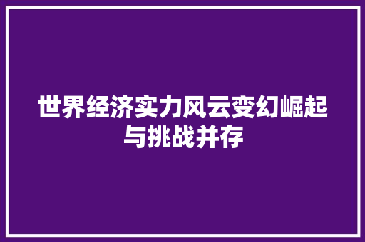 世界经济实力风云变幻崛起与挑战并存 世界经济实力风云变幻崛起与挑战并存