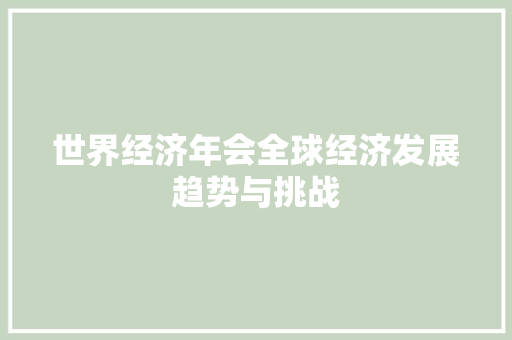 世界经济年会全球经济发展趋势与挑战 世界经济年会全球经济发展趋势与挑战