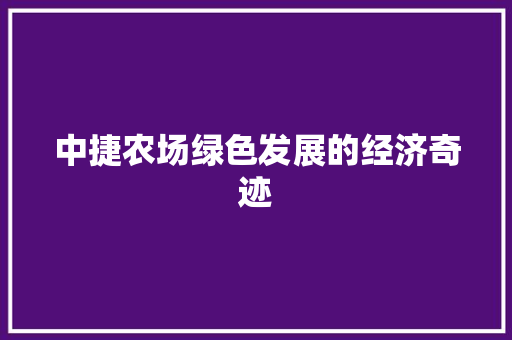 中捷农场绿色发展的经济奇迹 中捷农场绿色发展的经济奇迹