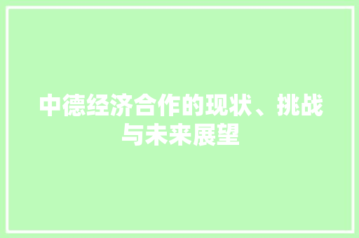 中德经济合作的现状、挑战与未来展望 中德经济合作的现状、挑战与未来展望