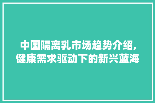 中国隔离乳市场趋势介绍,健康需求驱动下的新兴蓝海_隔离乳市场趋势研究 中国隔离乳市场趋势介绍,健康需求驱动下的新兴蓝海_隔离乳市场趋势研究