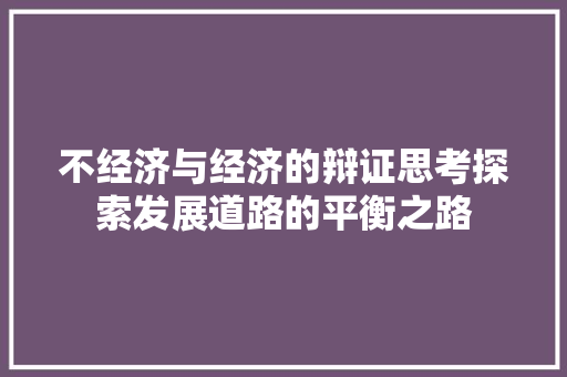 不经济与经济的辩证思考探索发展道路的平衡之路 不经济与经济的辩证思考探索发展道路的平衡之路