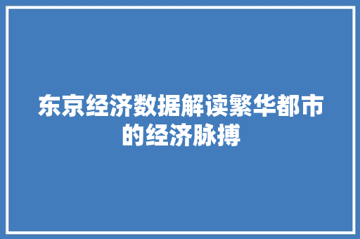 东京经济数据解读繁华都市的经济脉搏 东京经济数据解读繁华都市的经济脉搏