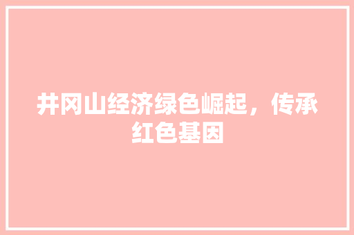 井冈山经济绿色崛起，传承红色基因