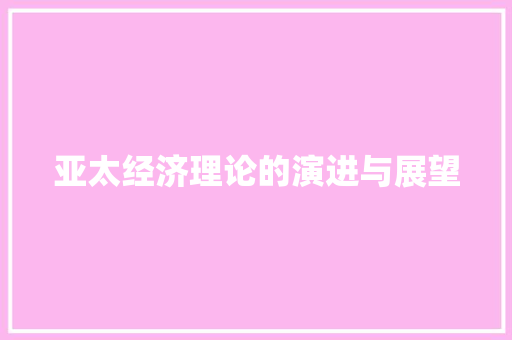 亚太经济理论的演进与展望 亚太经济理论的演进与展望