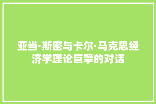 亚当·斯密与卡尔·马克思经济学理论巨擘的对话 亚当·斯密与卡尔·马克思经济学理论巨擘的对话