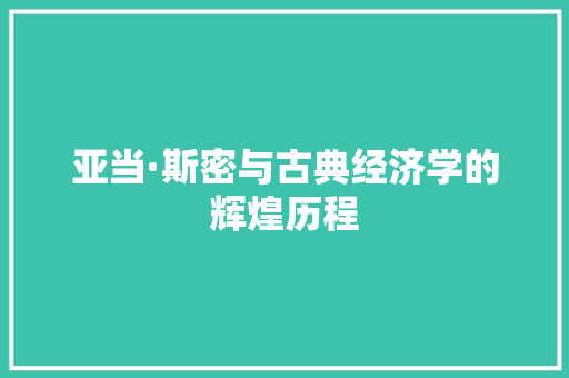 亚当·斯密与古典经济学的辉煌历程 亚当·斯密与古典经济学的辉煌历程