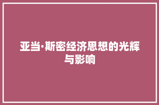 亚当·斯密经济思想的光辉与影响 亚当·斯密经济思想的光辉与影响