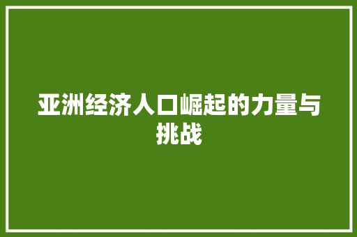亚洲经济人口崛起的力量与挑战 亚洲经济人口崛起的力量与挑战