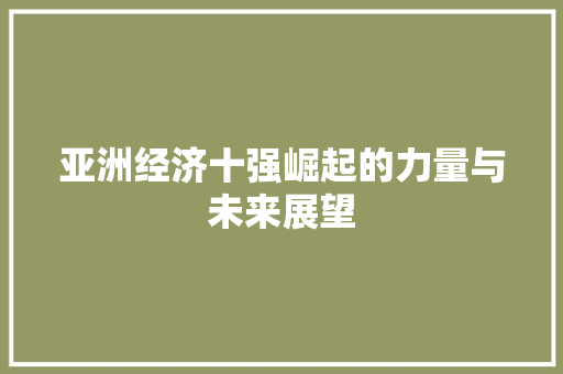 亚洲经济十强崛起的力量与未来展望 亚洲经济十强崛起的力量与未来展望