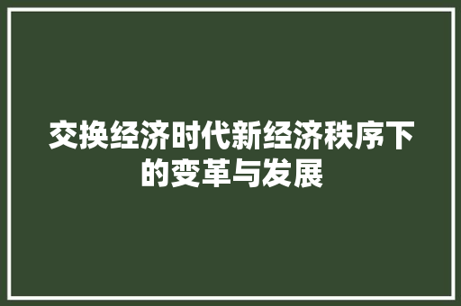 交换经济时代新经济秩序下的变革与发展 交换经济时代新经济秩序下的变革与发展