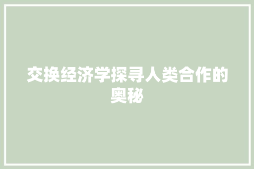交换经济学探寻人类合作的奥秘 交换经济学探寻人类合作的奥秘
