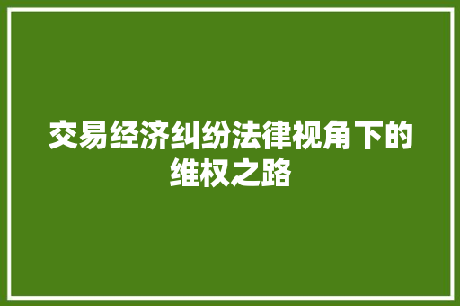 交易经济纠纷法律视角下的维权之路 交易经济纠纷法律视角下的维权之路