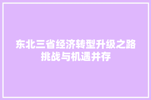 东北三省经济转型升级之路挑战与机遇并存 东北三省经济转型升级之路挑战与机遇并存