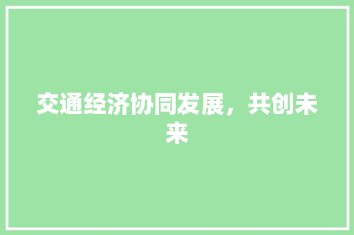 交通经济协同发展,共创未来 交通经济协同发展,共创未来