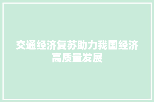 交通经济复苏助力我国经济高质量发展 交通经济复苏助力我国经济高质量发展