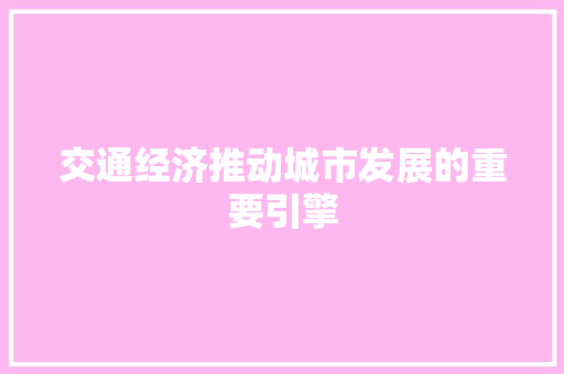 交通经济推动城市发展的重要引擎 交通经济推动城市发展的重要引擎