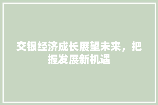 交银经济成长展望未来,把握发展新机遇 交银经济成长展望未来,把握发展新机遇