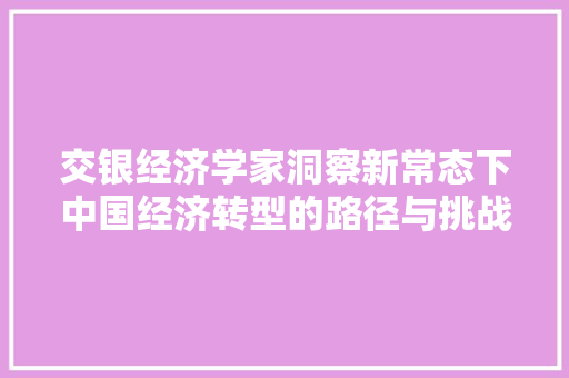 交银经济学家洞察新常态下中国经济转型的路径与挑战 交银经济学家洞察新常态下中国经济转型的路径与挑战