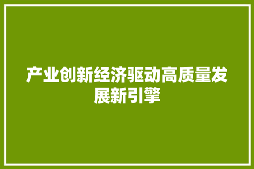 产业创新经济驱动高质量发展新引擎 产业创新经济驱动高质量发展新引擎