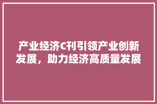 产业经济C刊引领产业创新发展，助力经济高质量发展