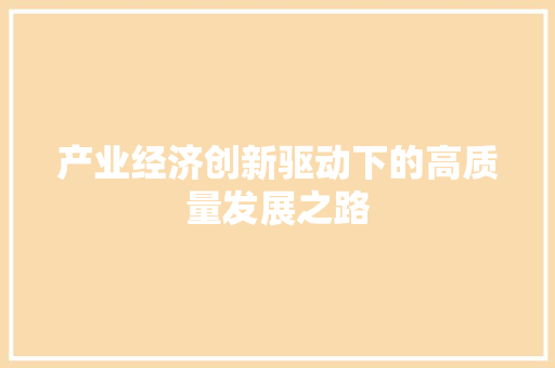产业经济创新驱动下的高质量发展之路 产业经济创新驱动下的高质量发展之路