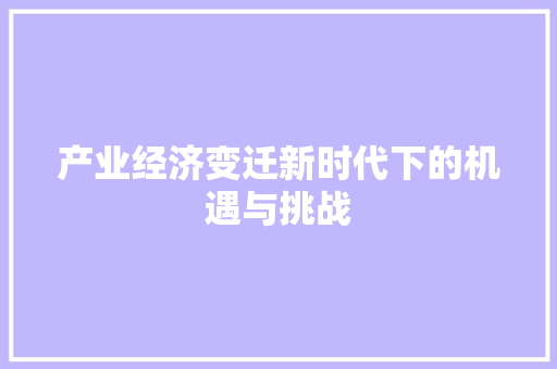 产业经济变迁新时代下的机遇与挑战 产业经济变迁新时代下的机遇与挑战