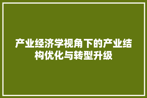 产业经济学视角下的产业结构优化与转型升级 产业经济学视角下的产业结构优化与转型升级