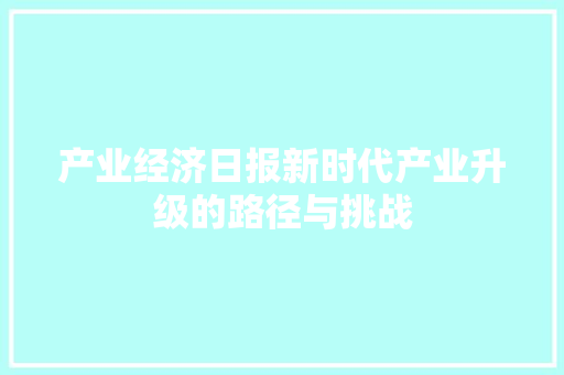 产业经济日报新时代产业升级的路径与挑战 产业经济日报新时代产业升级的路径与挑战