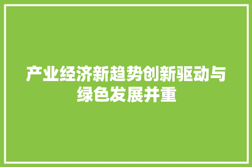 产业经济新趋势创新驱动与绿色发展并重