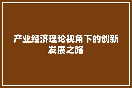 产业经济理论视角下的创新发展之路 产业经济理论视角下的创新发展之路