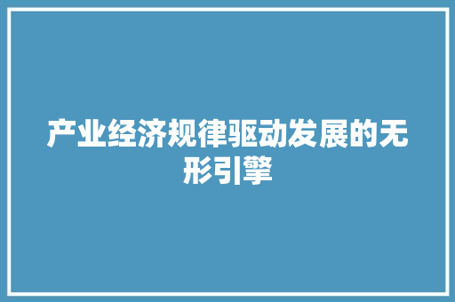 产业经济规律驱动发展的无形引擎 产业经济规律驱动发展的无形引擎