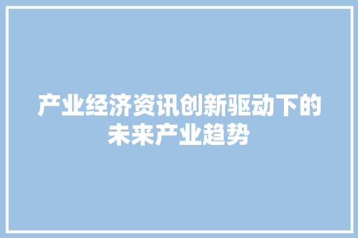 产业经济资讯创新驱动下的未来产业趋势 产业经济资讯创新驱动下的未来产业趋势