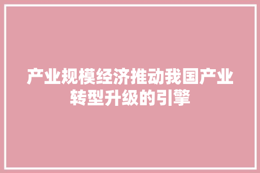 产业规模经济推动我国产业转型升级的引擎 产业规模经济推动我国产业转型升级的引擎
