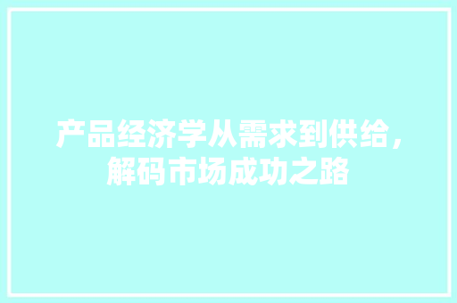 产品经济学从需求到供给,解码市场成功之路 产品经济学从需求到供给,解码市场成功之路