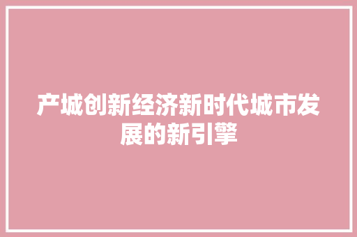 产城创新经济新时代城市发展的新引擎 产城创新经济新时代城市发展的新引擎