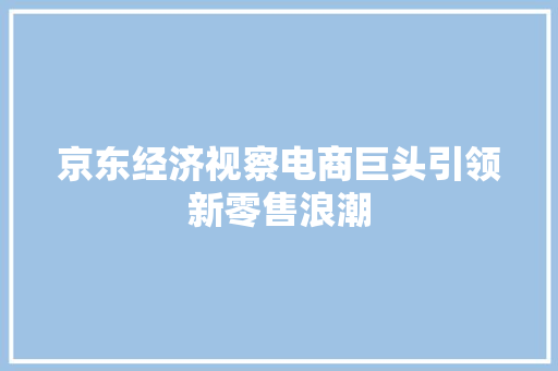京东经济视察电商巨头引领新零售浪潮 京东经济视察电商巨头引领新零售浪潮