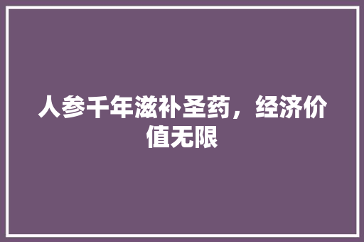 人参千年滋补圣药,经济价值无限 人参千年滋补圣药,经济价值无限